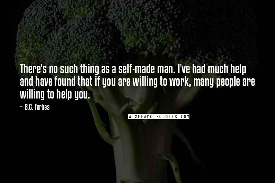 B.C. Forbes Quotes: There's no such thing as a self-made man. I've had much help and have found that if you are willing to work, many people are willing to help you.