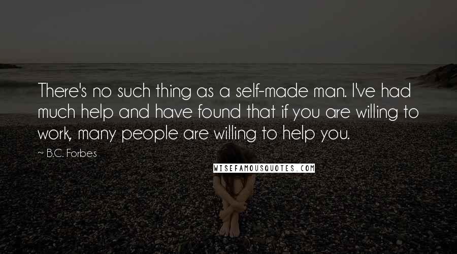 B.C. Forbes Quotes: There's no such thing as a self-made man. I've had much help and have found that if you are willing to work, many people are willing to help you.