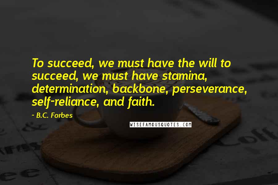 B.C. Forbes Quotes: To succeed, we must have the will to succeed, we must have stamina, determination, backbone, perseverance, self-reliance, and faith.