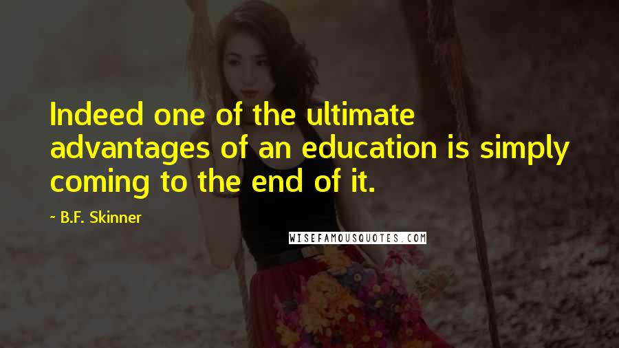 B.F. Skinner Quotes: Indeed one of the ultimate advantages of an education is simply coming to the end of it.