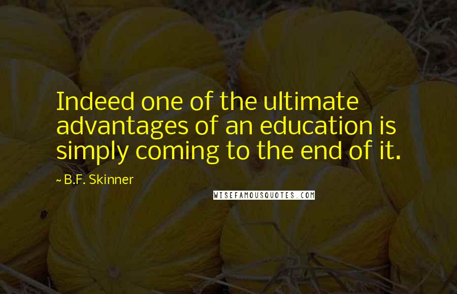 B.F. Skinner Quotes: Indeed one of the ultimate advantages of an education is simply coming to the end of it.