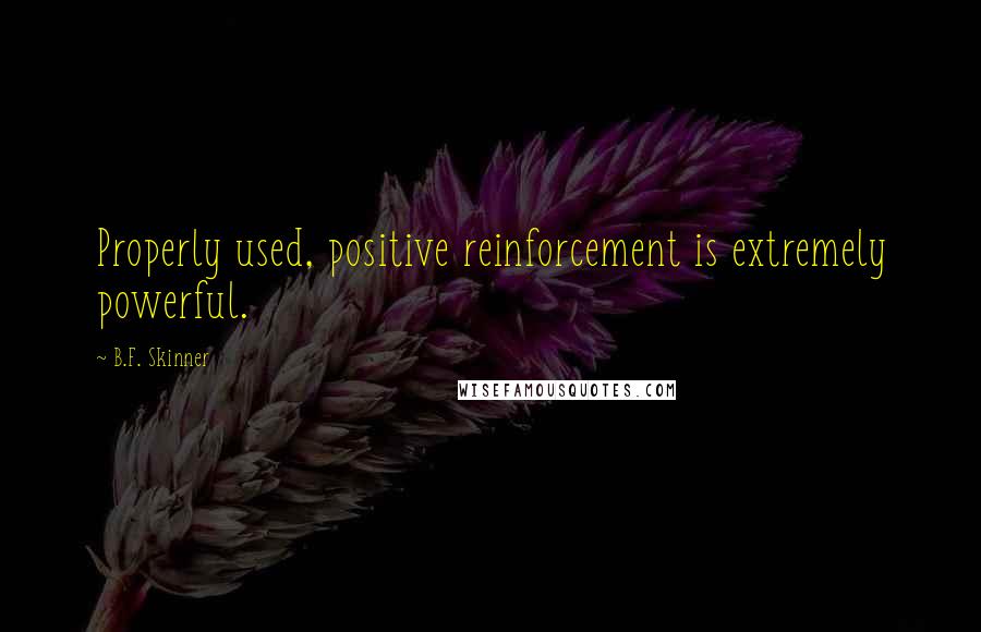 B.F. Skinner Quotes: Properly used, positive reinforcement is extremely powerful.