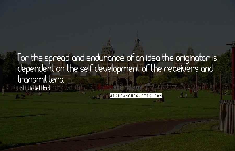 B.H. Liddell Hart Quotes: For the spread and endurance of an idea the originator is dependent on the self-development of the receivers and transmitters.