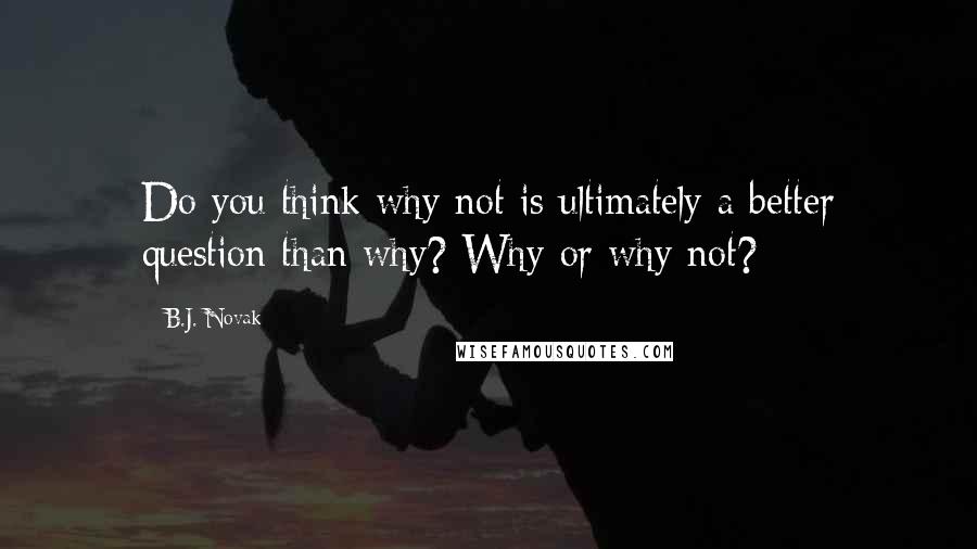 B.J. Novak Quotes: Do you think why not is ultimately a better question than why? Why or why not?