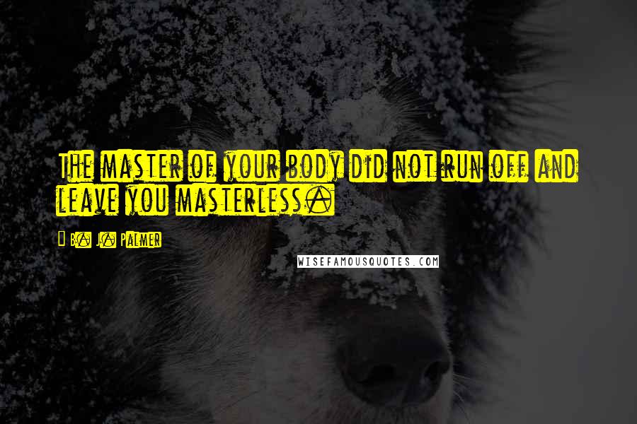 B. J. Palmer Quotes: The master of your body did not run off and leave you masterless.