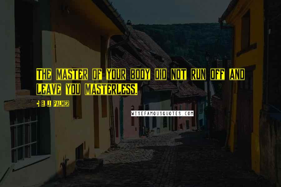 B. J. Palmer Quotes: The master of your body did not run off and leave you masterless.