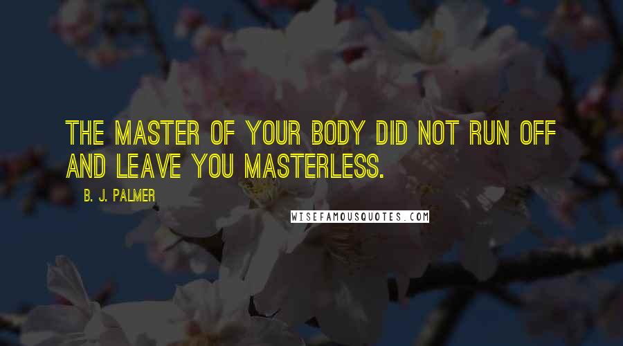 B. J. Palmer Quotes: The master of your body did not run off and leave you masterless.