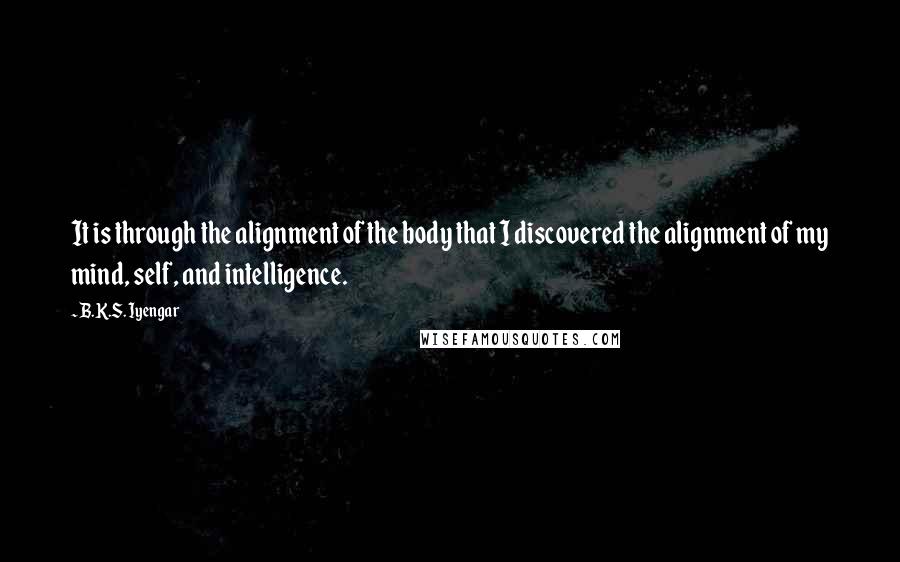 B.K.S. Iyengar Quotes: It is through the alignment of the body that I discovered the alignment of my mind, self, and intelligence.