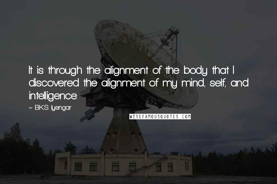 B.K.S. Iyengar Quotes: It is through the alignment of the body that I discovered the alignment of my mind, self, and intelligence.