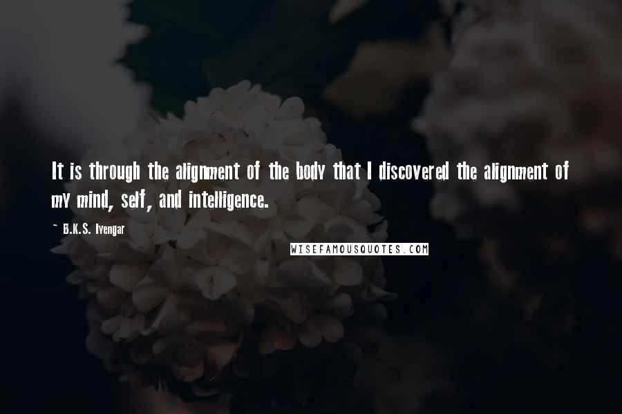 B.K.S. Iyengar Quotes: It is through the alignment of the body that I discovered the alignment of my mind, self, and intelligence.