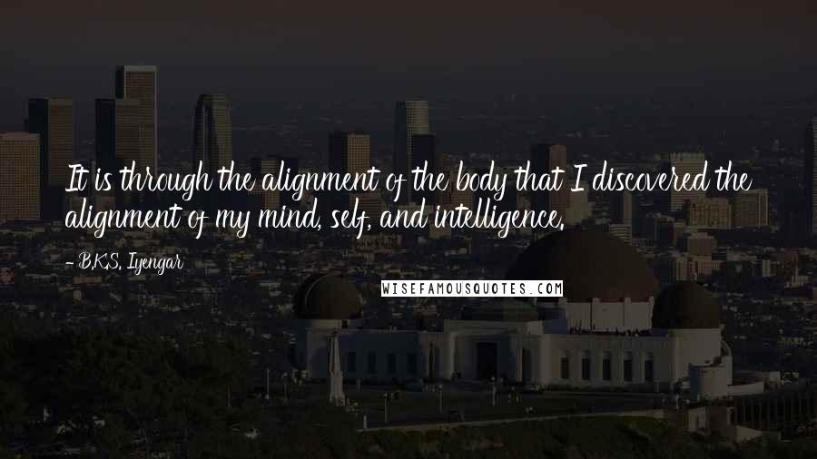 B.K.S. Iyengar Quotes: It is through the alignment of the body that I discovered the alignment of my mind, self, and intelligence.