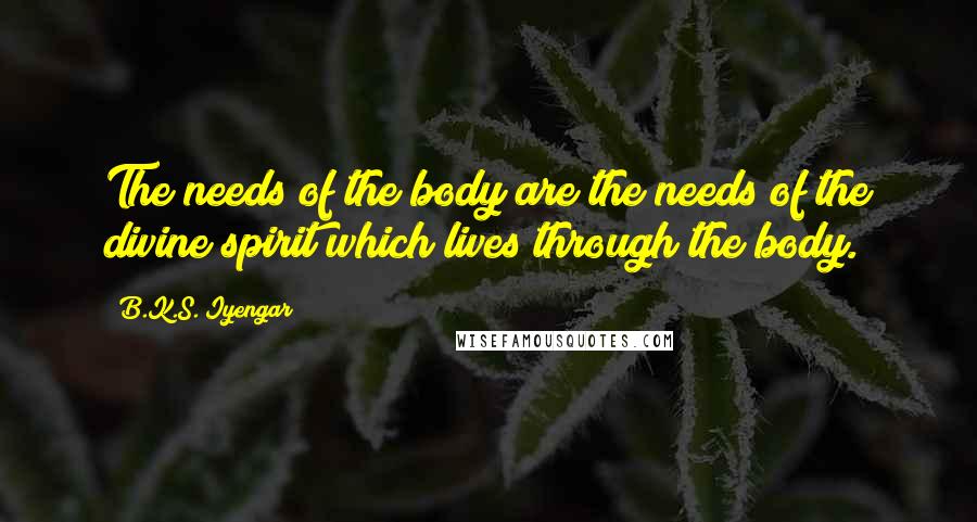 B.K.S. Iyengar Quotes: The needs of the body are the needs of the divine spirit which lives through the body.