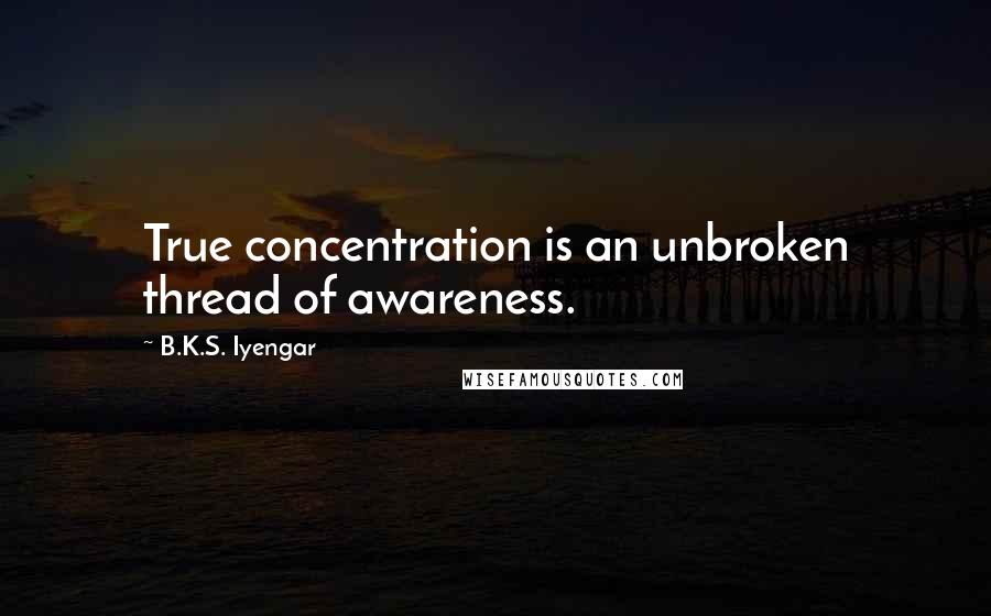 B.K.S. Iyengar Quotes: True concentration is an unbroken thread of awareness.