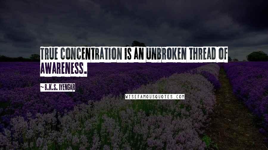 B.K.S. Iyengar Quotes: True concentration is an unbroken thread of awareness.