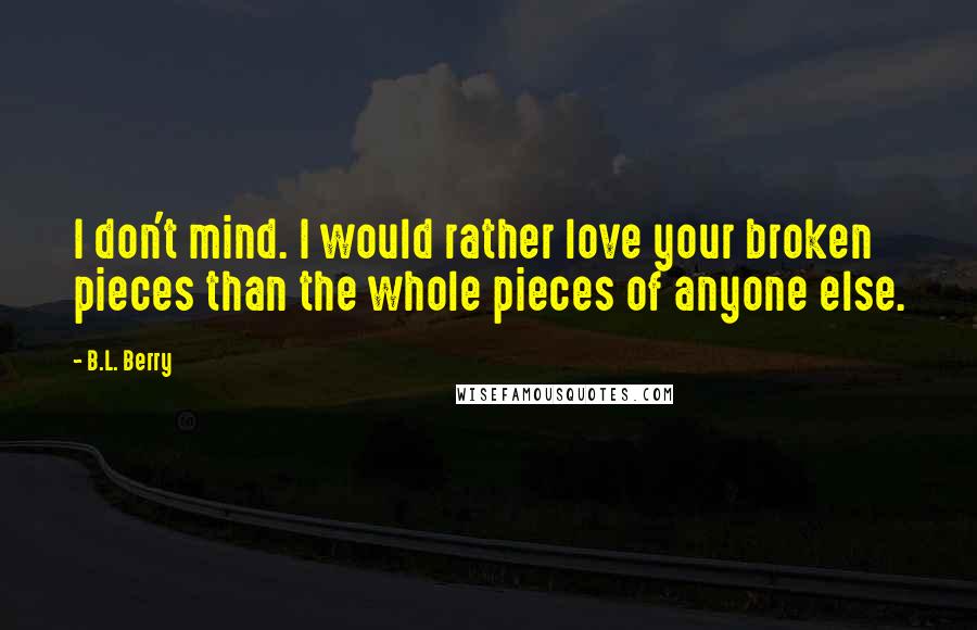 B.L. Berry Quotes: I don't mind. I would rather love your broken pieces than the whole pieces of anyone else.