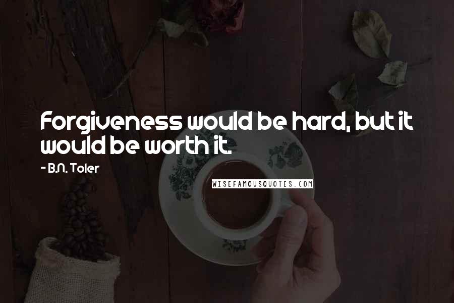 B.N. Toler Quotes: Forgiveness would be hard, but it would be worth it.