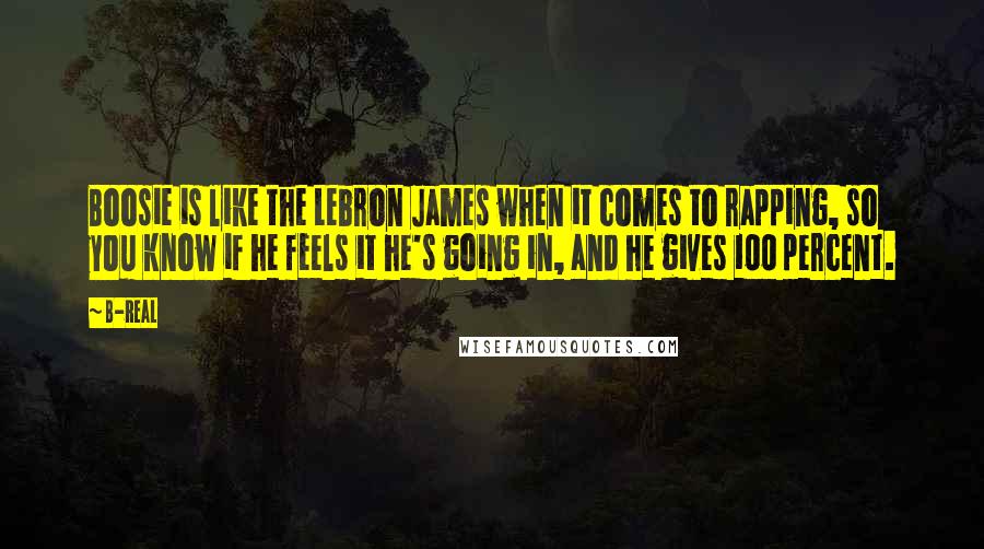 B-Real Quotes: Boosie is like the Lebron James when it comes to rapping, so you know if he feels it he's going in, and he gives 100 percent.