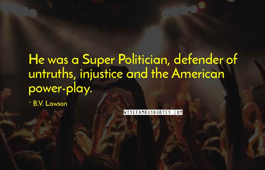 B.V. Lawson Quotes: He was a Super Politician, defender of untruths, injustice and the American power-play.