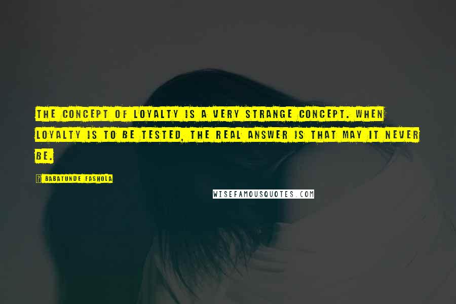 Babatunde Fashola Quotes: The concept of loyalty is a very strange concept. When loyalty is to be tested, the real answer is that may it never be.
