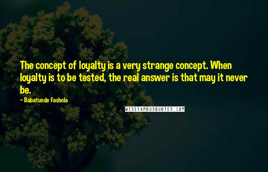 Babatunde Fashola Quotes: The concept of loyalty is a very strange concept. When loyalty is to be tested, the real answer is that may it never be.