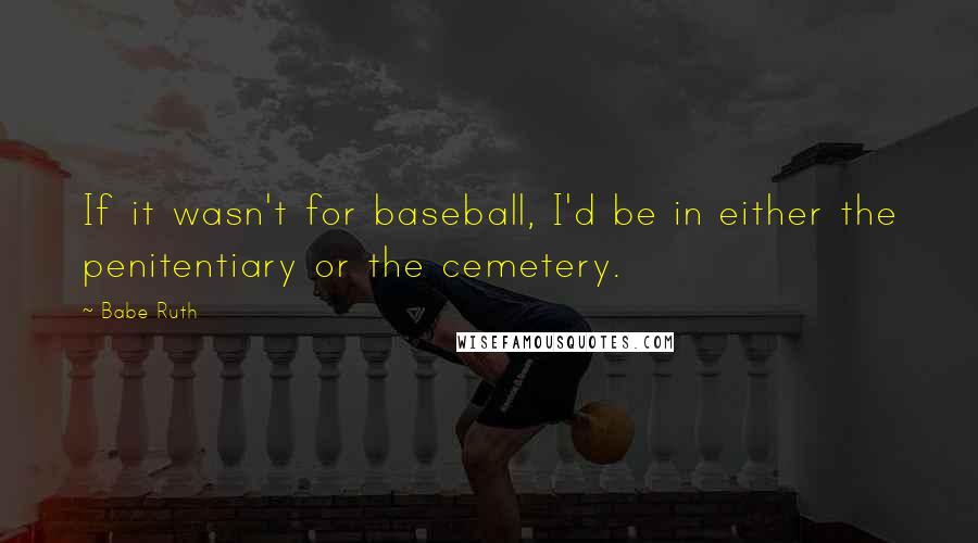 Babe Ruth Quotes: If it wasn't for baseball, I'd be in either the penitentiary or the cemetery.