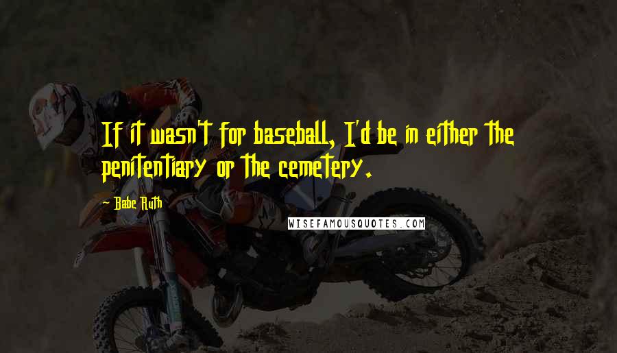 Babe Ruth Quotes: If it wasn't for baseball, I'd be in either the penitentiary or the cemetery.