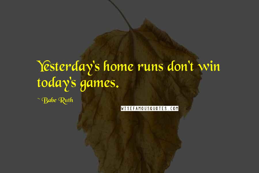 Babe Ruth Quotes: Yesterday's home runs don't win today's games.