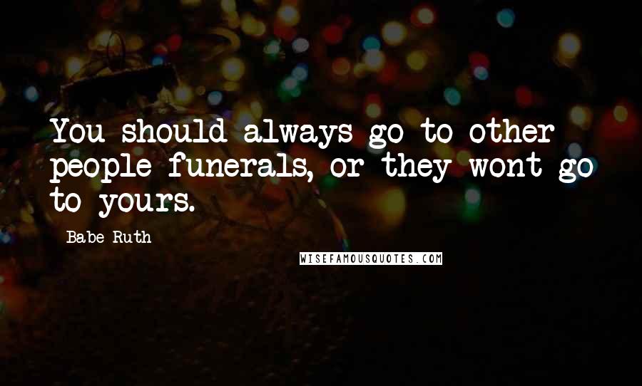 Babe Ruth Quotes: You should always go to other people funerals, or they wont go to yours.