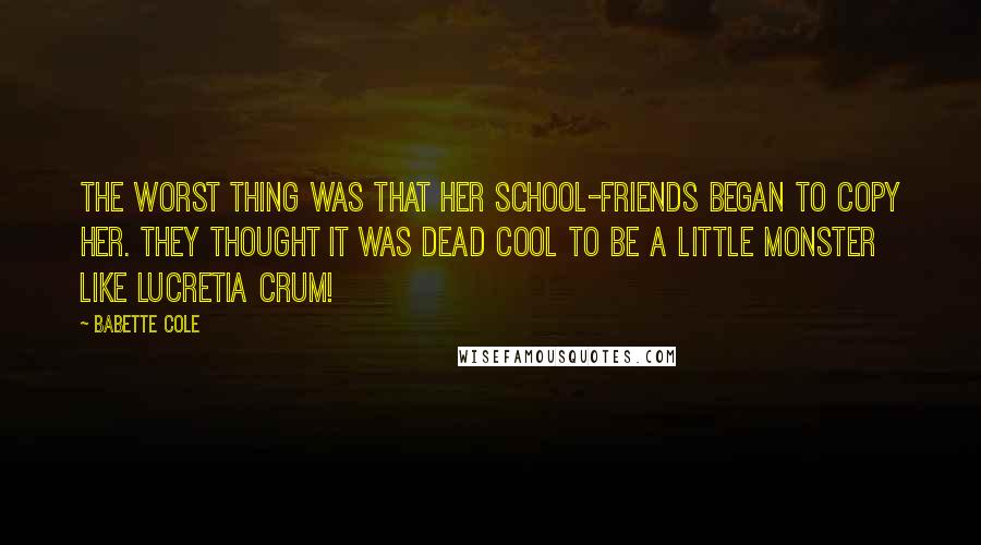 Babette Cole Quotes: The worst thing was that her school-friends began to copy her. They thought it was dead cool to be a little monster like Lucretia Crum!