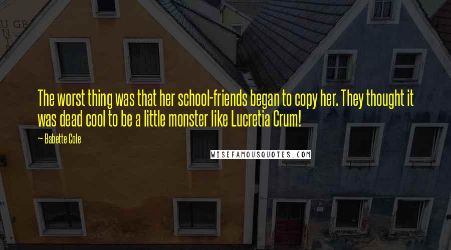 Babette Cole Quotes: The worst thing was that her school-friends began to copy her. They thought it was dead cool to be a little monster like Lucretia Crum!