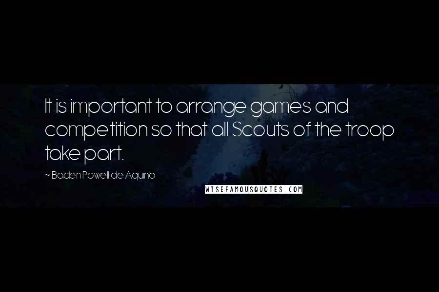 Baden Powell De Aquino Quotes: It is important to arrange games and competition so that all Scouts of the troop take part.