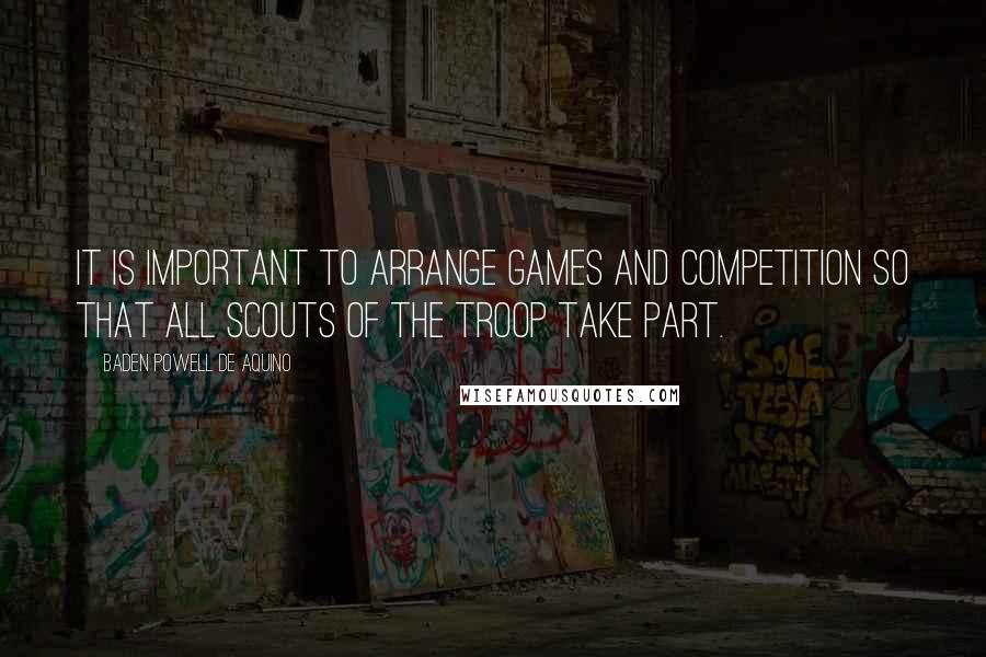 Baden Powell De Aquino Quotes: It is important to arrange games and competition so that all Scouts of the troop take part.