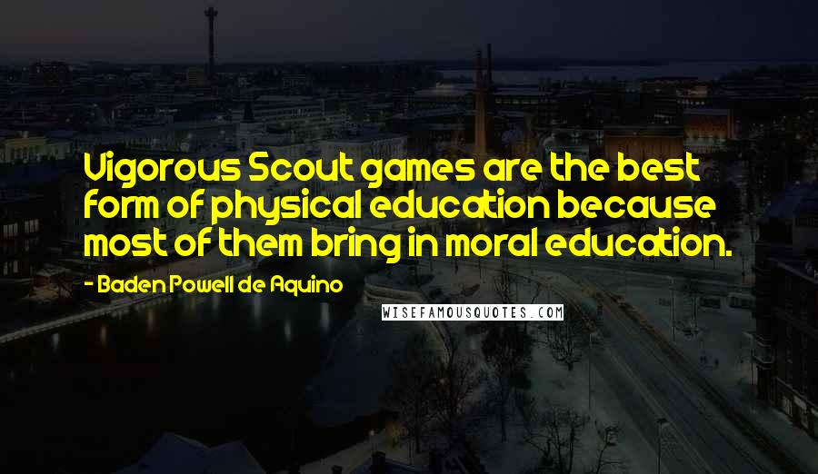 Baden Powell De Aquino Quotes: Vigorous Scout games are the best form of physical education because most of them bring in moral education.