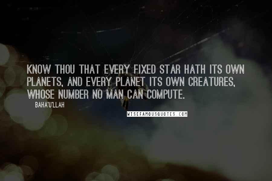 Baha'u'llah Quotes: Know thou that every fixed star hath its own planets, and every planet its own creatures, whose number no man can compute.