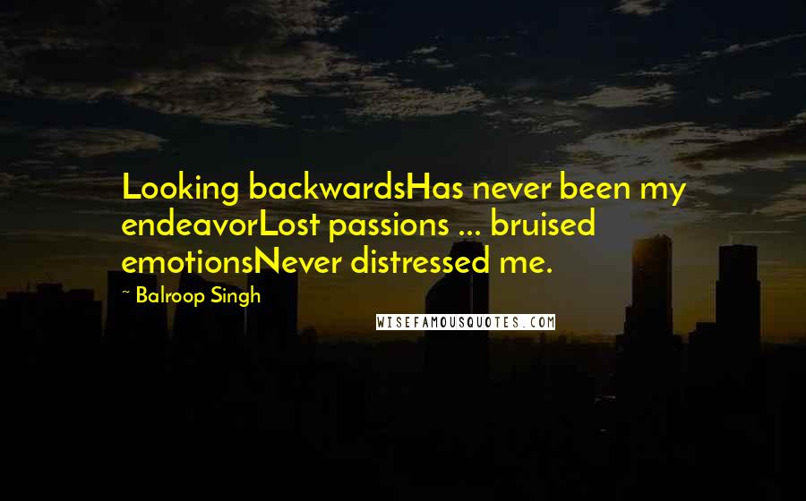 Balroop Singh Quotes: Looking backwardsHas never been my endeavorLost passions ... bruised emotionsNever distressed me.