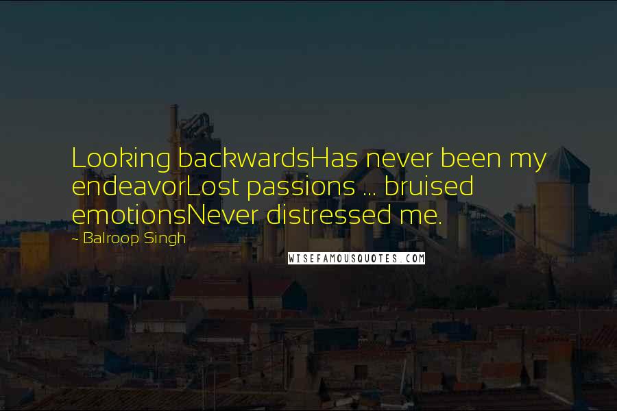 Balroop Singh Quotes: Looking backwardsHas never been my endeavorLost passions ... bruised emotionsNever distressed me.