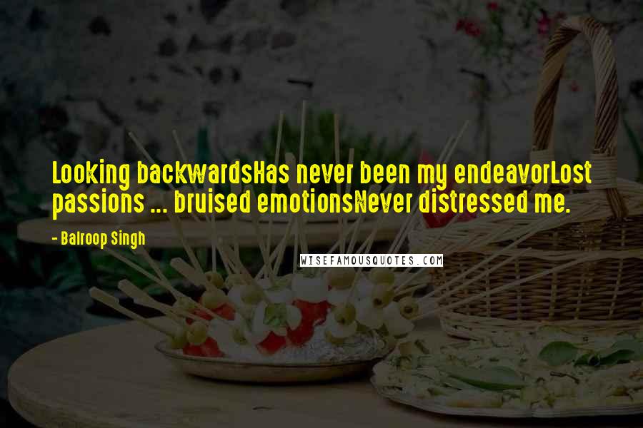 Balroop Singh Quotes: Looking backwardsHas never been my endeavorLost passions ... bruised emotionsNever distressed me.