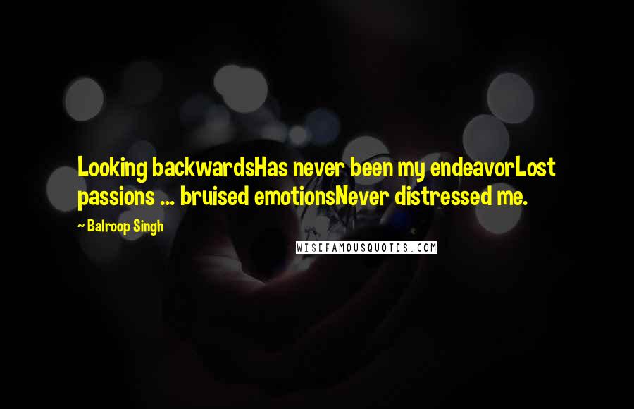 Balroop Singh Quotes: Looking backwardsHas never been my endeavorLost passions ... bruised emotionsNever distressed me.