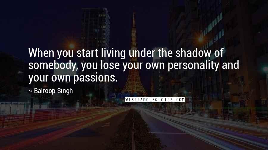 Balroop Singh Quotes: When you start living under the shadow of somebody, you lose your own personality and your own passions.