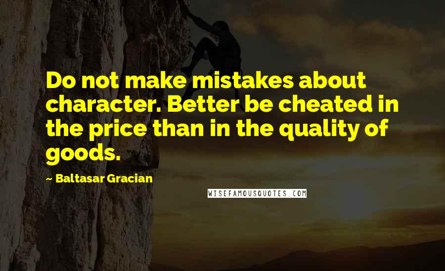 Baltasar Gracian Quotes: Do not make mistakes about character. Better be cheated in the price than in the quality of goods.