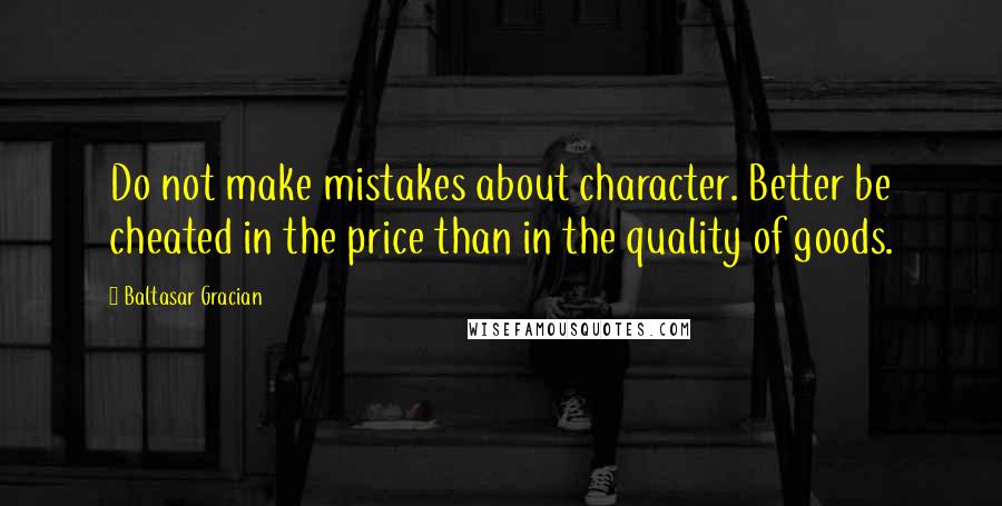 Baltasar Gracian Quotes: Do not make mistakes about character. Better be cheated in the price than in the quality of goods.