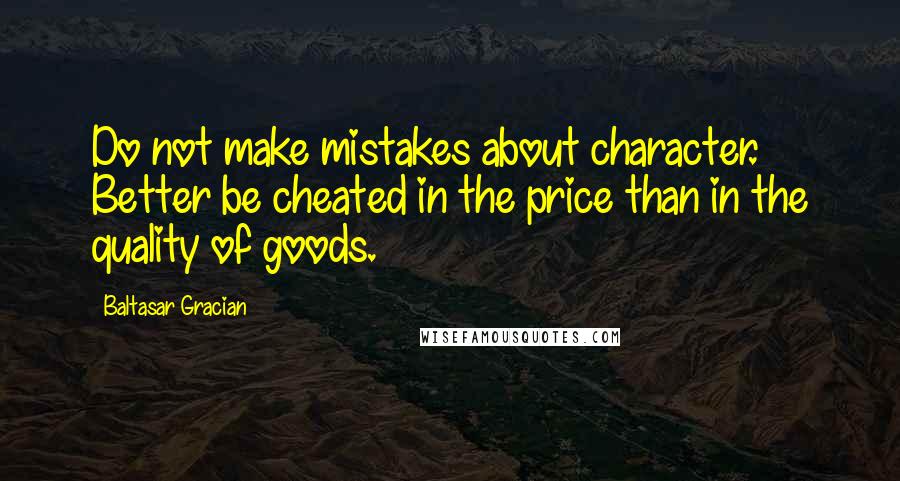 Baltasar Gracian Quotes: Do not make mistakes about character. Better be cheated in the price than in the quality of goods.