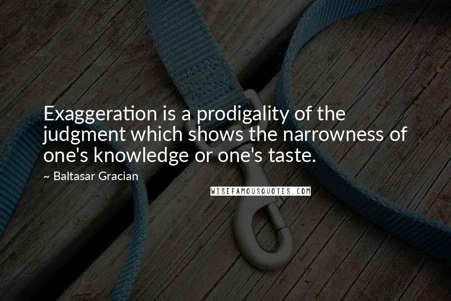 Baltasar Gracian Quotes: Exaggeration is a prodigality of the judgment which shows the narrowness of one's knowledge or one's taste.