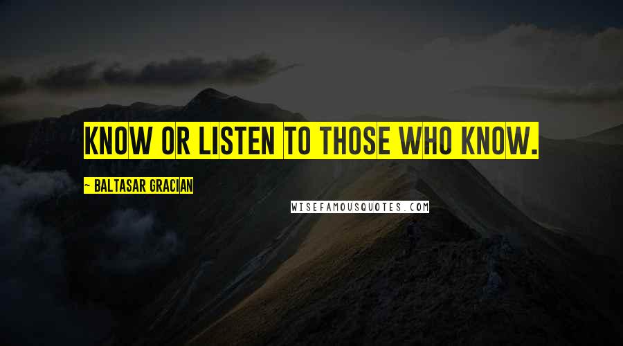 Baltasar Gracian Quotes: Know or listen to those who know.