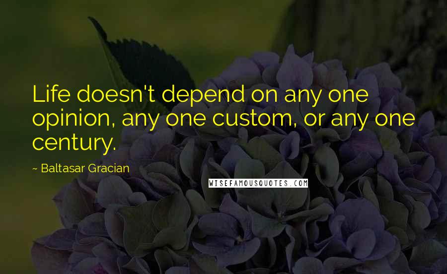 Baltasar Gracian Quotes: Life doesn't depend on any one opinion, any one custom, or any one century.