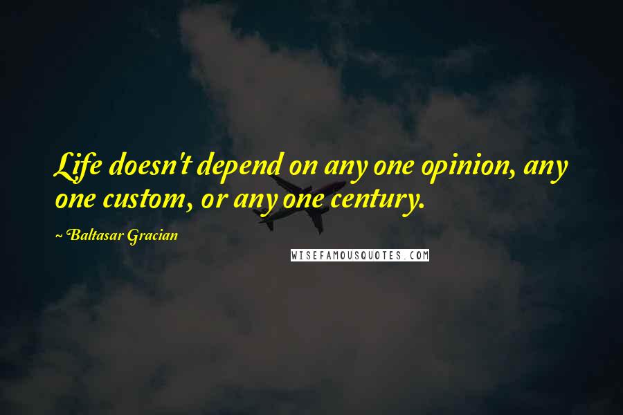 Baltasar Gracian Quotes: Life doesn't depend on any one opinion, any one custom, or any one century.