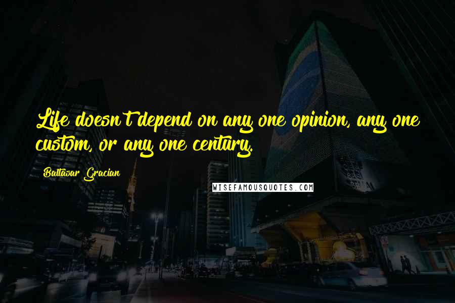 Baltasar Gracian Quotes: Life doesn't depend on any one opinion, any one custom, or any one century.