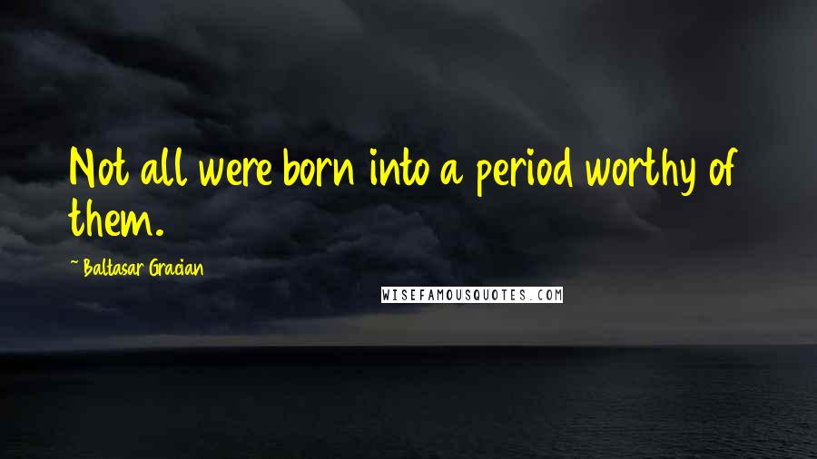 Baltasar Gracian Quotes: Not all were born into a period worthy of them.