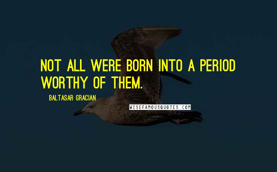 Baltasar Gracian Quotes: Not all were born into a period worthy of them.