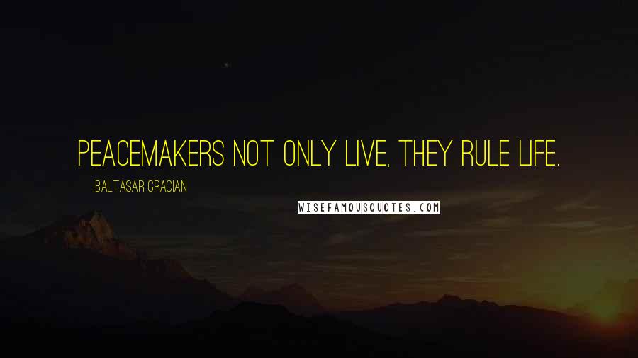 Baltasar Gracian Quotes: Peacemakers not only live, they rule life.